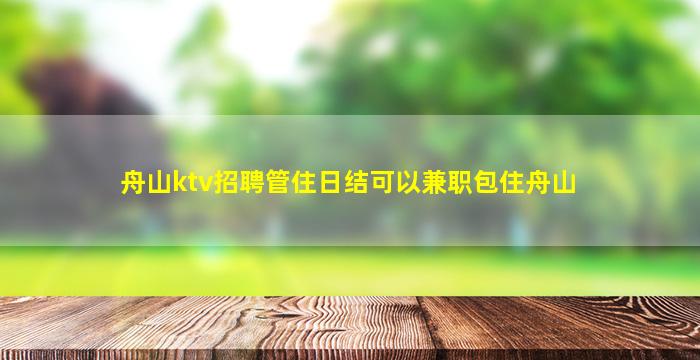 舟山ktv招聘管住日结可以兼职包住舟山